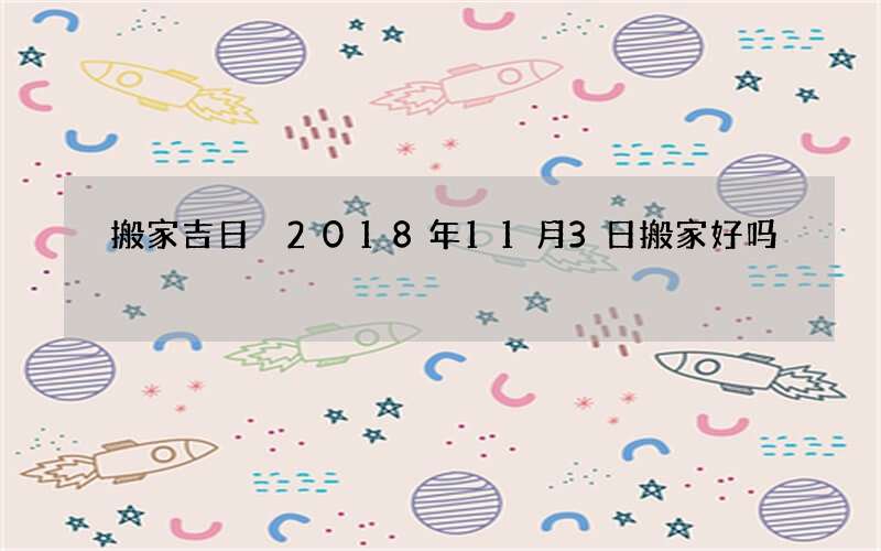 搬家吉日 2018年11月3日搬家好吗